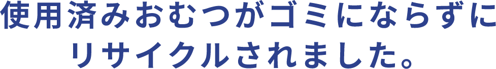使用済みおむつがゴミにならずにリサイクルされました。