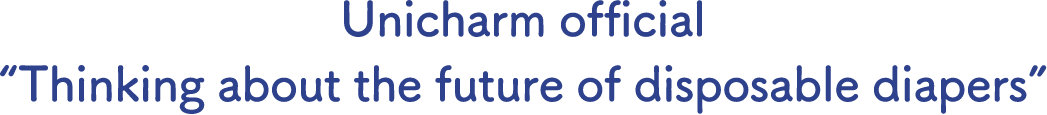Unicharm official &ldquo;Thinking about the future of disposable diapers&rdquo;